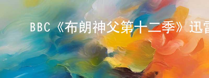 陈艳琪的动漫综艺大全,BBC《布朗神父第十二季》迅雷下载/在线观看/百度云-犯罪/历史载-美剧天堂